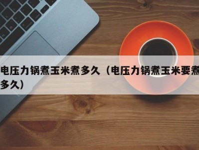 电压力锅煮玉米煮多久（电压力锅煮玉米要煮多久）