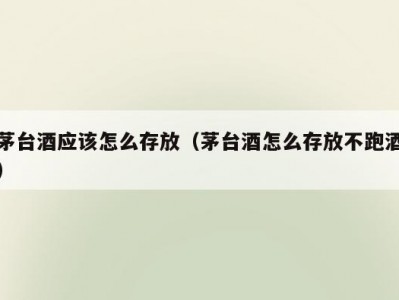 茅台酒应该怎么存放（茅台酒怎么存放不跑酒）
