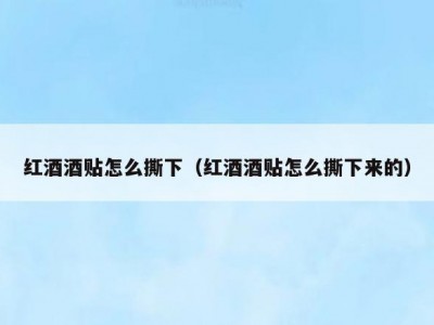 红酒酒贴怎么撕下（红酒酒贴怎么撕下来的）