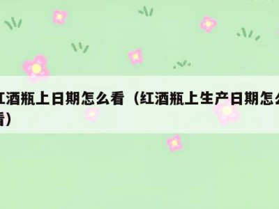 红酒瓶上日期怎么看（红酒瓶上生产日期怎么看）