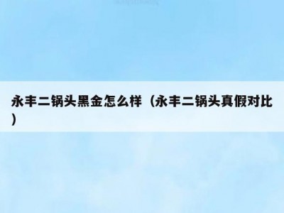 永丰二锅头黑金怎么样（永丰二锅头真假对比）