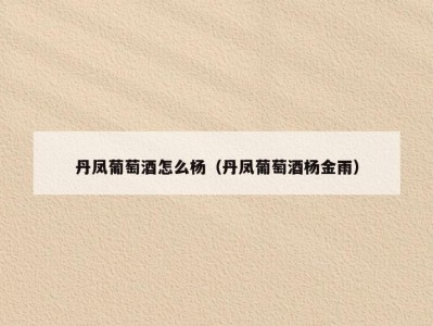 丹凤葡萄酒怎么杨（丹凤葡萄酒杨金雨）