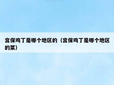 宫保鸡丁是哪个地区的（宫保鸡丁是哪个地区的菜）