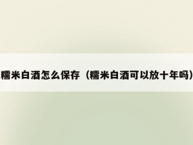 糯米白酒怎么保存（糯米白酒可以放十年吗）