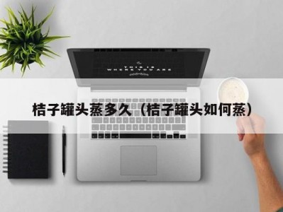 桔子罐头蒸多久（桔子罐头如何蒸）