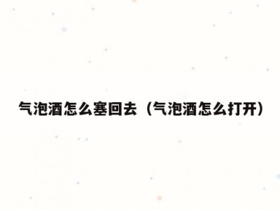 气泡酒怎么塞回去（气泡酒怎么打开）