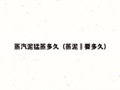蒸汽泥猛蒸多久（蒸泥鯭要多久）