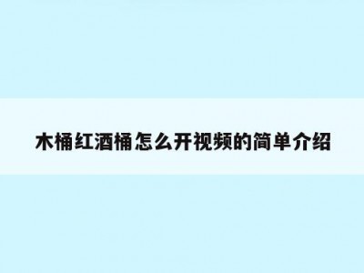 木桶红酒桶怎么开视频的简单介绍