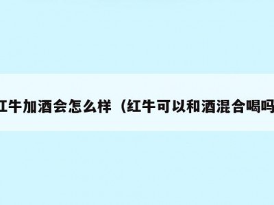 红牛加酒会怎么样（红牛可以和酒混合喝吗）