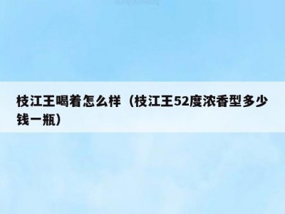 枝江王喝着怎么样（枝江王52度浓香型多少钱一瓶）