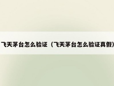 飞天茅台怎么验证（飞天茅台怎么验证真假）