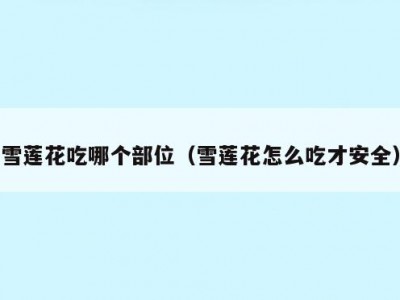 雪莲花吃哪个部位（雪莲花怎么吃才安全）