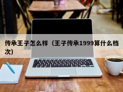 传承王子怎么样（王子传承1999算什么档次）