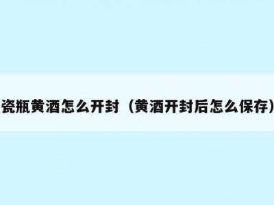 瓷瓶黄酒怎么开封（黄酒开封后怎么保存）