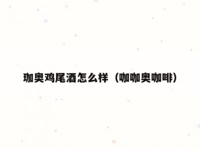 珈奥鸡尾酒怎么样（咖咖奥咖啡）