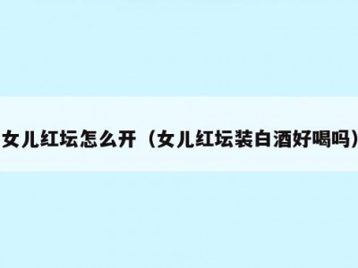 女儿红坛怎么开（女儿红坛装白酒好喝吗）
