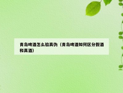 青岛啤酒怎么验真伪（青岛啤酒如何区分假酒和真酒）