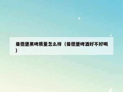 曼德堡黑啤质量怎么样（曼德堡啤酒好不好喝）