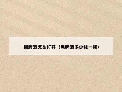 黑牌酒怎么打开（黑牌酒多少钱一瓶）