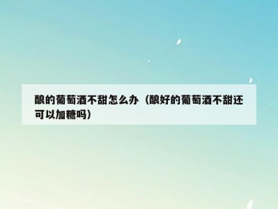 酿的葡萄酒不甜怎么办（酿好的葡萄酒不甜还可以加糖吗）
