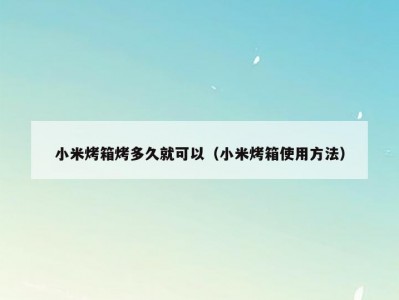 小米烤箱烤多久就可以（小米烤箱使用方法）