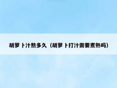 胡萝卜汁熬多久（胡萝卜打汁需要煮熟吗）