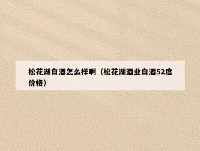 松花湖白酒怎么样啊（松花湖酒业白酒52度价格）