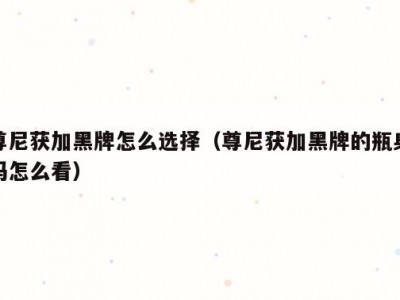 尊尼获加黑牌怎么选择（尊尼获加黑牌的瓶身码怎么看）