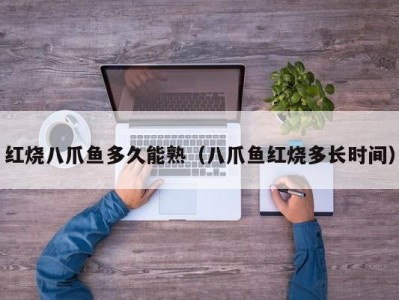 红烧八爪鱼多久能熟（八爪鱼红烧多长时间）