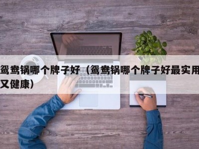 鸳鸯锅哪个牌子好（鸳鸯锅哪个牌子好最实用又健康）