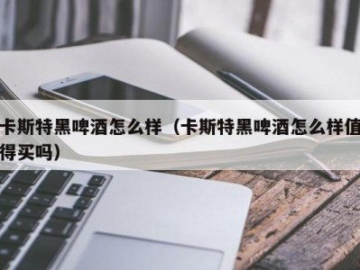 卡斯特黑啤酒怎么样（卡斯特黑啤酒怎么样值得买吗）