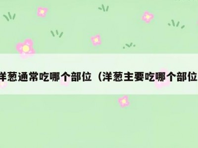 洋葱通常吃哪个部位（洋葱主要吃哪个部位）