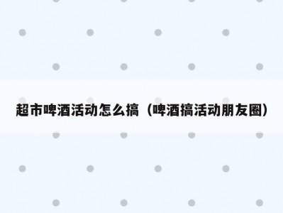 超市啤酒活动怎么搞（啤酒搞活动朋友圈）