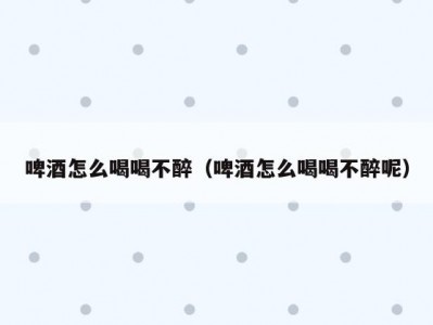 啤酒怎么喝喝不醉（啤酒怎么喝喝不醉呢）