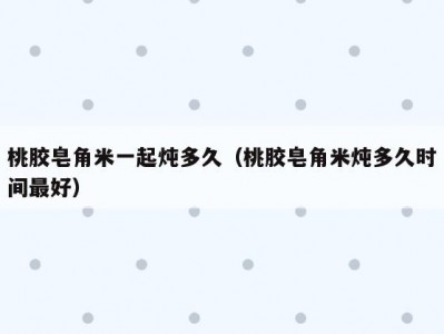 桃胶皂角米一起炖多久（桃胶皂角米炖多久时间最好）
