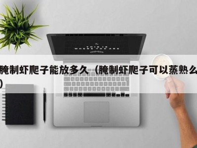 腌制虾爬子能放多久（腌制虾爬子可以蒸熟么）
