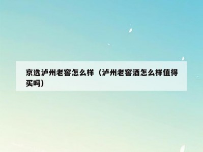 京选泸州老窖怎么样（泸州老窖酒怎么样值得买吗）