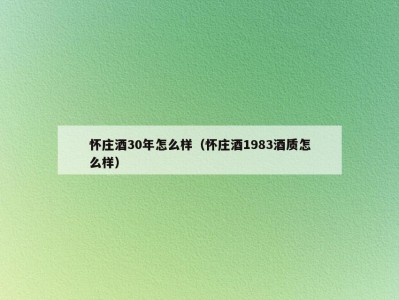 怀庄酒30年怎么样（怀庄酒1983酒质怎么样）