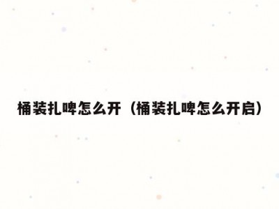 桶装扎啤怎么开（桶装扎啤怎么开启）