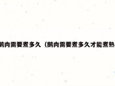 鹅肉需要煮多久（鹅肉需要煮多久才能煮熟）