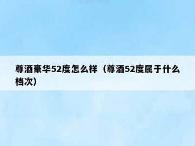 尊酒豪华52度怎么样（尊酒52度属于什么档次）