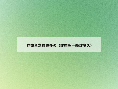 炸带鱼之前腌多久（炸带鱼一般炸多久）