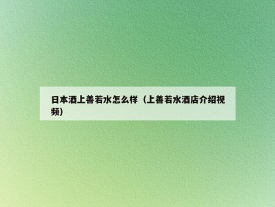 日本酒上善若水怎么样（上善若水酒店介绍视频）