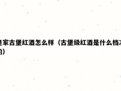 皇家古堡红酒怎么样（古堡级红酒是什么档次的）