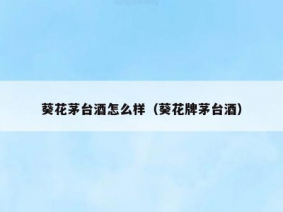 葵花茅台酒怎么样（葵花牌茅台酒）