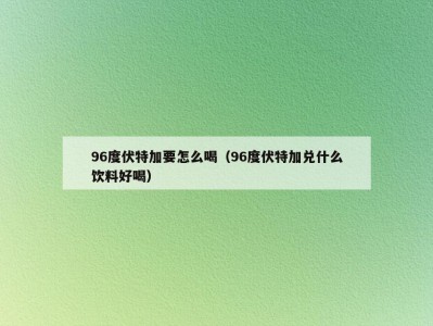 96度伏特加要怎么喝（96度伏特加兑什么饮料好喝）