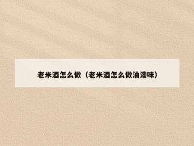 老米酒怎么做（老米酒怎么做油漆味）