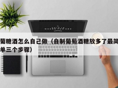 葡糖酒怎么自己做（自制葡萄酒糖放多了最简单三个步骤）