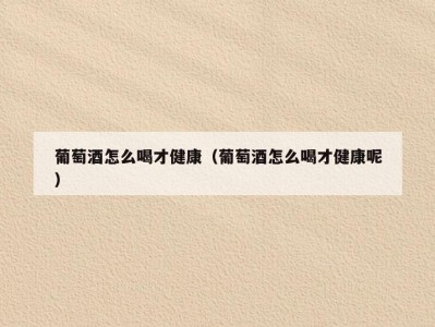 葡萄酒怎么喝才健康（葡萄酒怎么喝才健康呢）