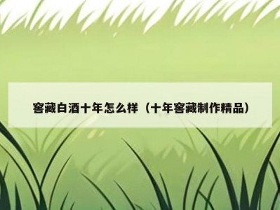 窖藏白酒十年怎么样（十年窖藏制作精品）